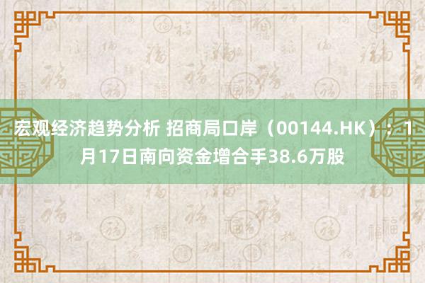 宏观经济趋势分析 招商局口岸（00144.HK）：1月17日南向资金增合手38.6万股