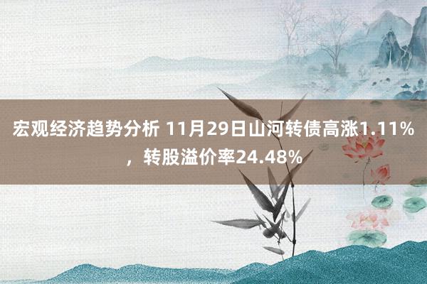 宏观经济趋势分析 11月29日山河转债高涨1.11%，转股溢价率24.48%