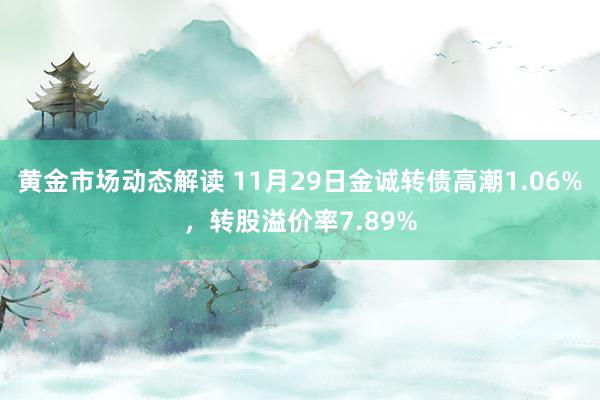 黄金市场动态解读 11月29日金诚转债高潮1.06%，转股溢价率7.89%