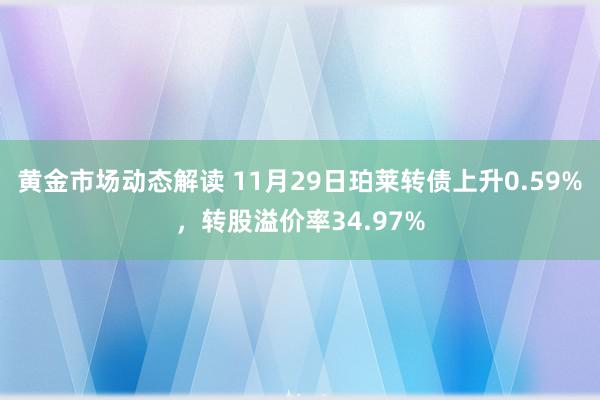 黄金市场动态解读 11月29日珀莱转债上升0.59%，转股溢价率34.97%