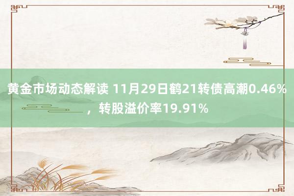 黄金市场动态解读 11月29日鹤21转债高潮0.46%，转股溢价率19.91%