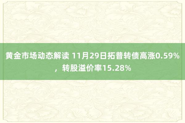 黄金市场动态解读 11月29日拓普转债高涨0.59%，转股溢价率15.28%