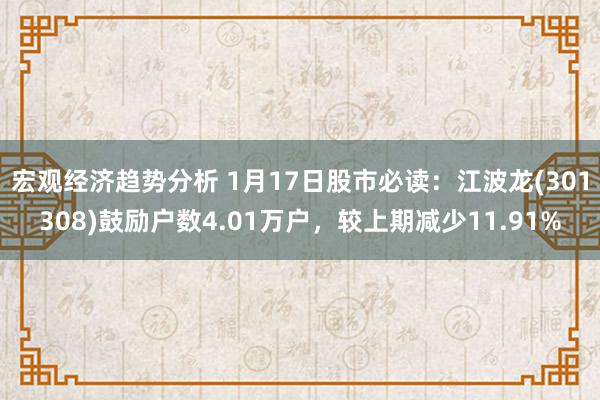 宏观经济趋势分析 1月17日股市必读：江波龙(301308)鼓励户数4.01万户，较上期减少11.91%