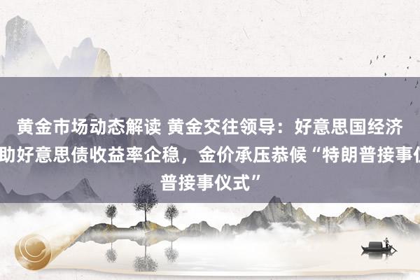 黄金市场动态解读 黄金交往领导：好意思国经济数据助好意思债收益率企稳，金价承压恭候“特朗普接事仪式”