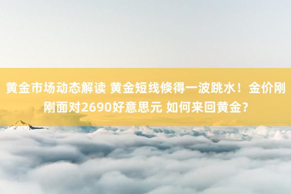 黄金市场动态解读 黄金短线倏得一波跳水！金价刚刚面对2690好意思元 如何来回黄金？