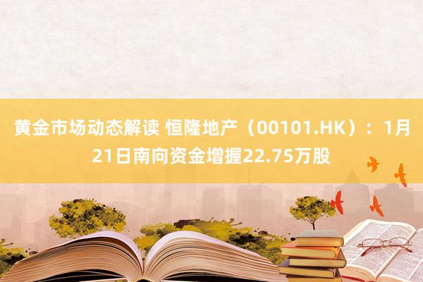 黄金市场动态解读 恒隆地产（00101.HK）：1月21日南向资金增握22.75万股