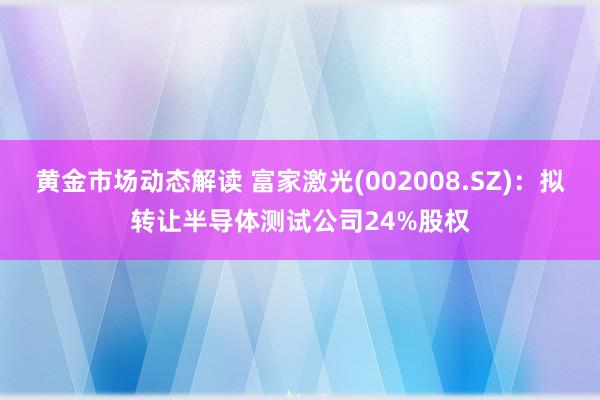 黄金市场动态解读 富家激光(002008.SZ)：拟转让半导体测试公司24%股权