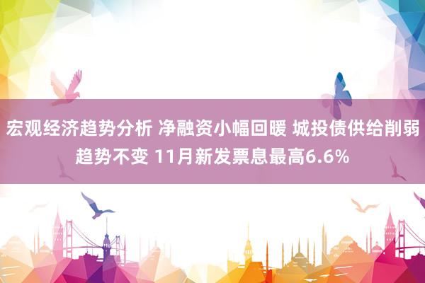 宏观经济趋势分析 净融资小幅回暖 城投债供给削弱趋势不变 11月新发票息最高6.6%