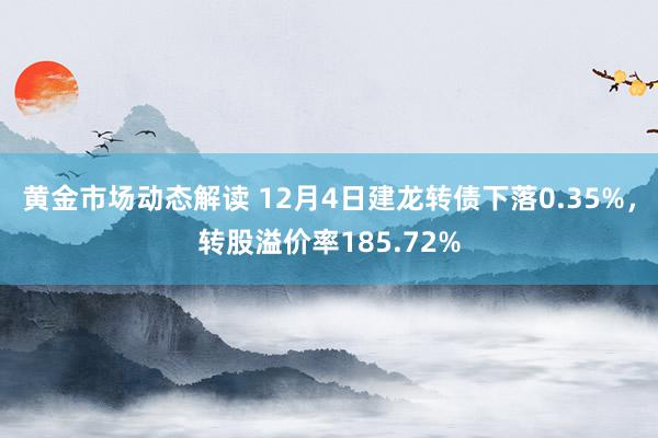 黄金市场动态解读 12月4日建龙转债下落0.35%，转股溢价率185.72%