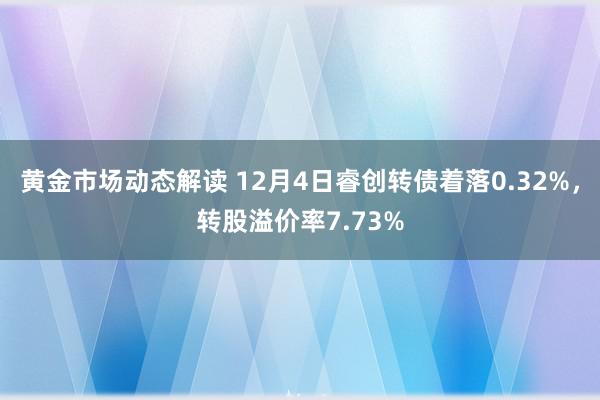 黄金市场动态解读 12月4日睿创转债着落0.32%，转股溢价率7.73%