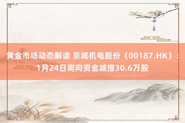 黄金市场动态解读 京城机电股份（00187.HK）：1月24日南向资金减捏30.6万股