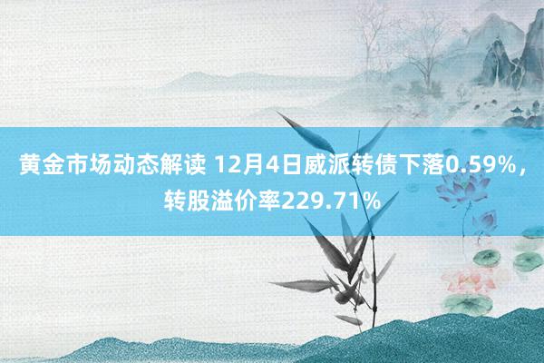 黄金市场动态解读 12月4日威派转债下落0.59%，转股溢价率229.71%