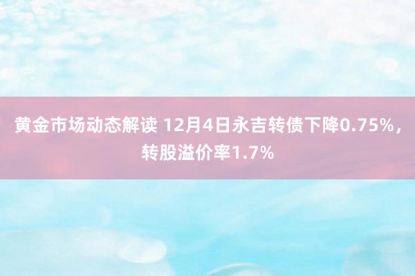 黄金市场动态解读 12月4日永吉转债下降0.75%，转股溢价率1.7%