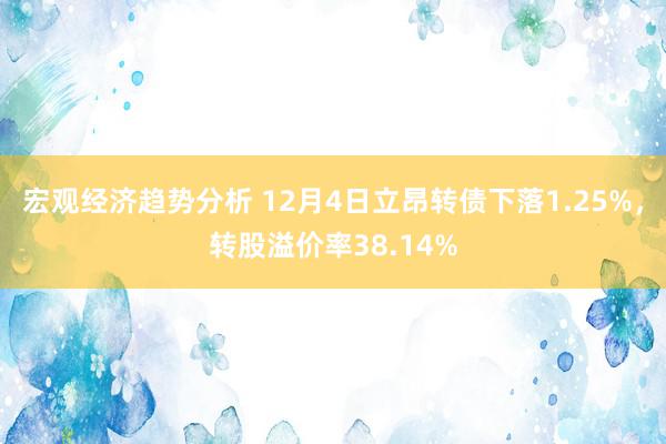 宏观经济趋势分析 12月4日立昂转债下落1.25%，转股溢价率38.14%