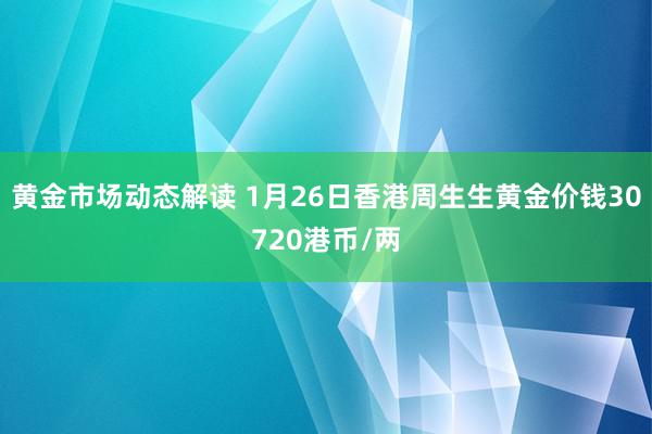 黄金市场动态解读 1月26日香港周生生黄金价钱30720港币/两