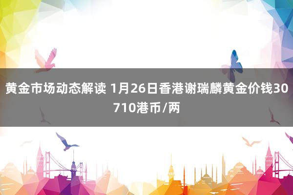 黄金市场动态解读 1月26日香港谢瑞麟黄金价钱30710港币/两