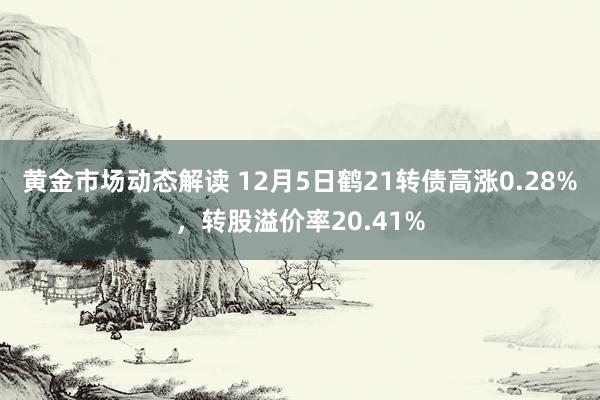 黄金市场动态解读 12月5日鹤21转债高涨0.28%，转股溢价率20.41%