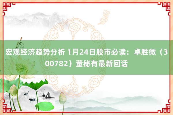 宏观经济趋势分析 1月24日股市必读：卓胜微（300782）董秘有最新回话