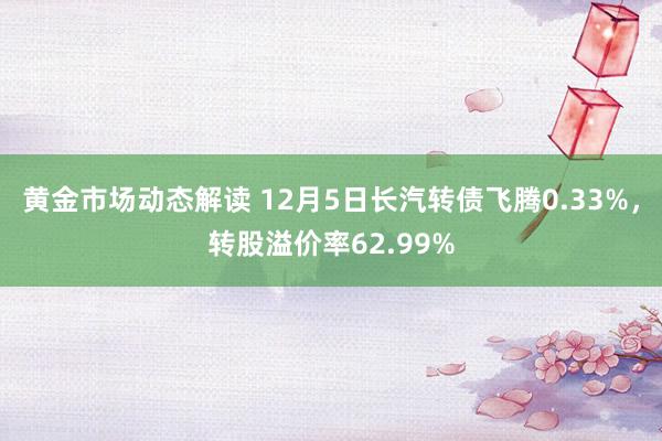 黄金市场动态解读 12月5日长汽转债飞腾0.33%，转股溢价率62.99%