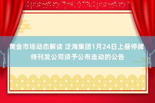 黄金市场动态解读 泛海集团1月24日上昼停牌 待刊发公司须予公布走动的公告