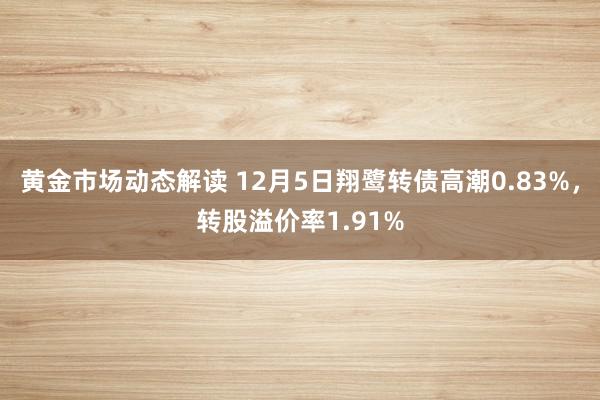 黄金市场动态解读 12月5日翔鹭转债高潮0.83%，转股溢价率1.91%