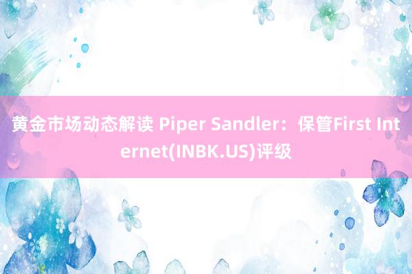 黄金市场动态解读 Piper Sandler：保管First Internet(INBK.US)评级