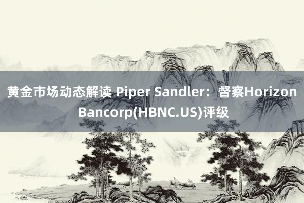 黄金市场动态解读 Piper Sandler：督察Horizon Bancorp(HBNC.US)评级