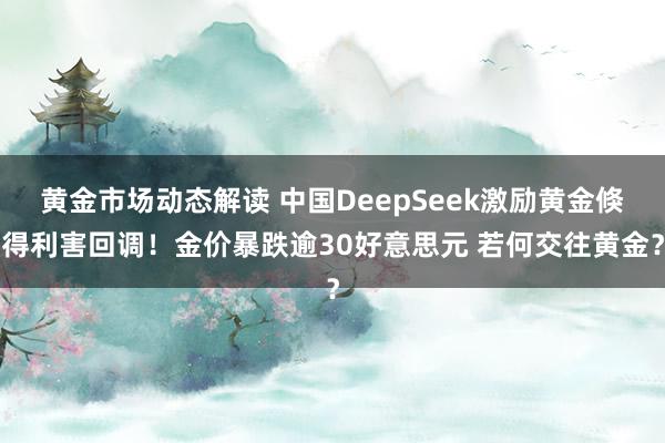 黄金市场动态解读 中国DeepSeek激励黄金倏得利害回调！金价暴跌逾30好意思元 若何交往黄金？