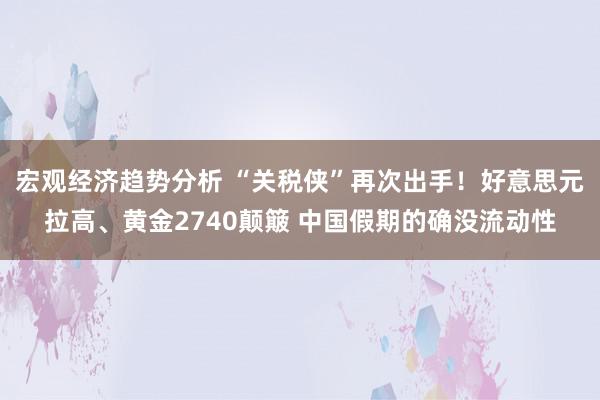 宏观经济趋势分析 “关税侠”再次出手！好意思元拉高、黄金2740颠簸 中国假期的确没流动性