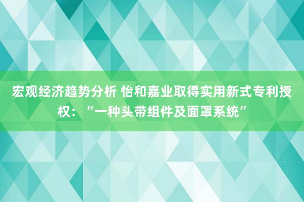 宏观经济趋势分析 怡和嘉业取得实用新式专利授权：“一种头带组件及面罩系统”