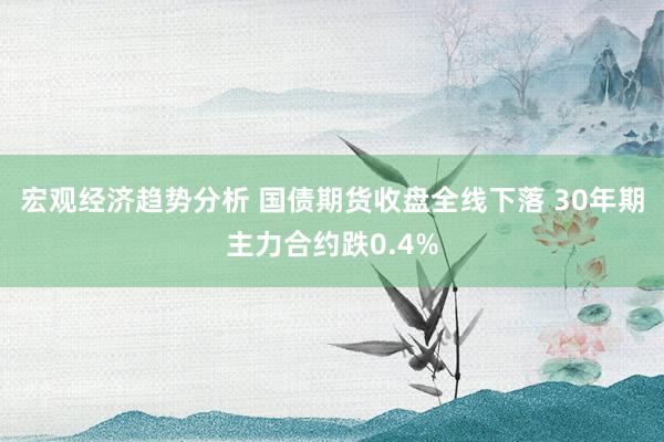 宏观经济趋势分析 国债期货收盘全线下落 30年期主力合约跌0.4%