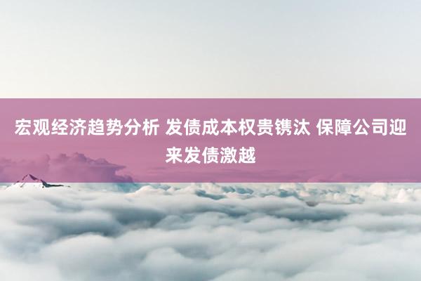 宏观经济趋势分析 发债成本权贵镌汰 保障公司迎来发债激越