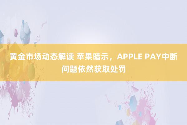 黄金市场动态解读 苹果暗示，APPLE PAY中断问题依然获取处罚