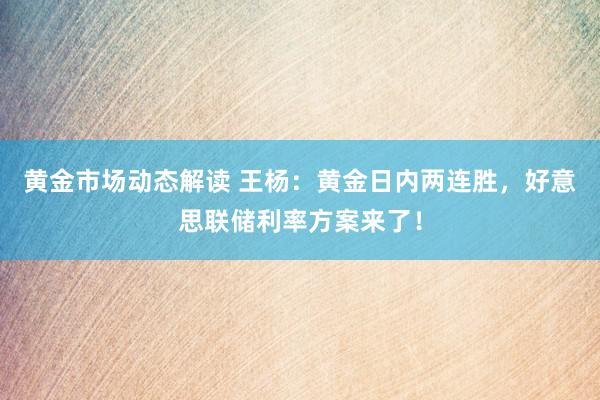 黄金市场动态解读 王杨：黄金日内两连胜，好意思联储利率方案来了！