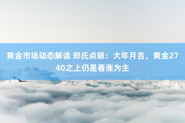 黄金市场动态解读 郑氏点银：大年月吉，黄金2740之上仍是看涨为主