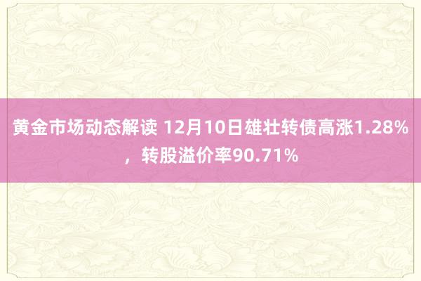 黄金市场动态解读 12月10日雄壮转债高涨1.28%，转股溢价率90.71%