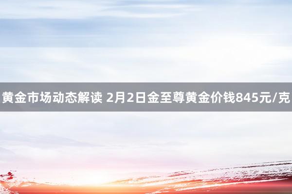 黄金市场动态解读 2月2日金至尊黄金价钱845元/克