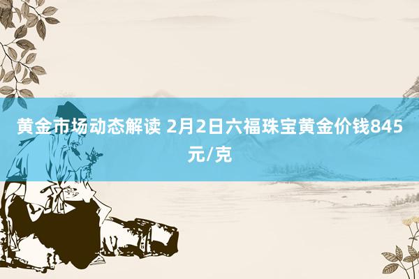 黄金市场动态解读 2月2日六福珠宝黄金价钱845元/克