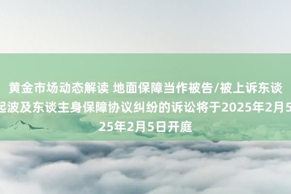 黄金市场动态解读 地面保障当作被告/被上诉东谈主的1起波及东谈主身保障协议纠纷的诉讼将于2025年2月5日开庭