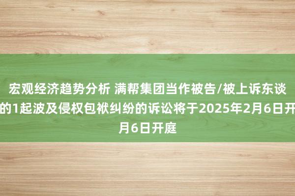 宏观经济趋势分析 满帮集团当作被告/被上诉东谈主的1起波及侵权包袱纠纷的诉讼将于2025年2月6日开庭