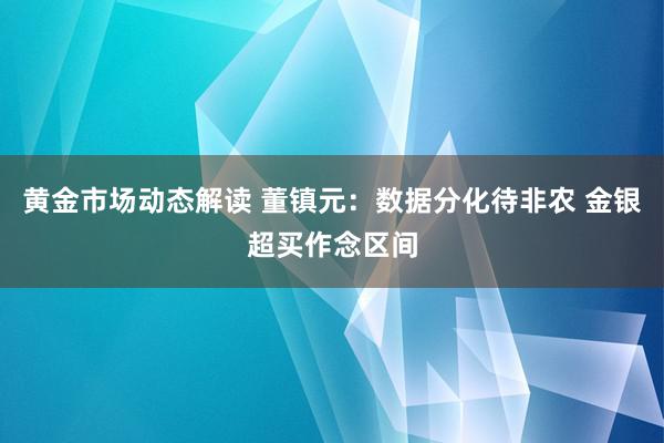 黄金市场动态解读 董镇元：数据分化待非农 金银超买作念区间