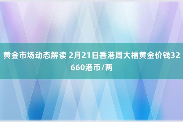 黄金市场动态解读 2月21日香港周大福黄金价钱32660港币/两