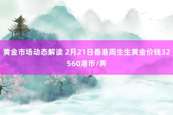 黄金市场动态解读 2月21日香港周生生黄金价钱32560港币/两