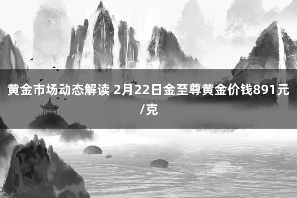 黄金市场动态解读 2月22日金至尊黄金价钱891元/克