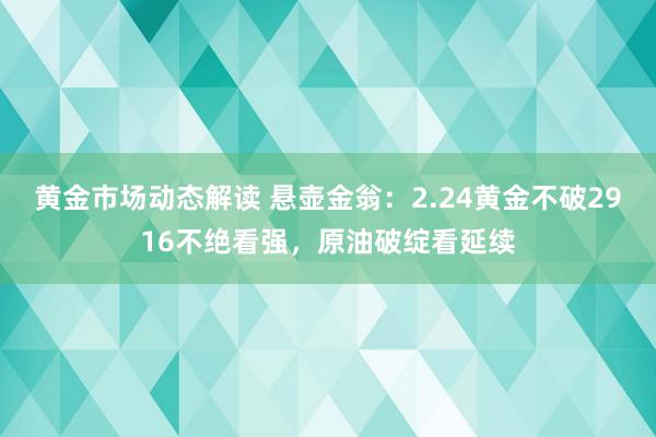 黄金市场动态解读 悬壶金翁：2.24黄金不破2916不绝看强，原油破绽看延续