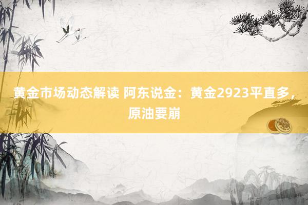 黄金市场动态解读 阿东说金：黄金2923平直多，原油要崩