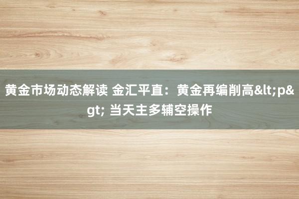 黄金市场动态解读 金汇平直：黄金再编削高<p> 当天主多辅空操作