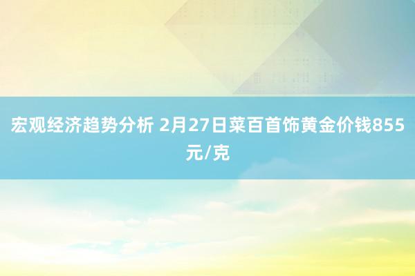 宏观经济趋势分析 2月27日菜百首饰黄金价钱855元/克