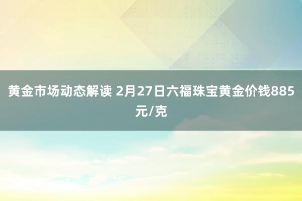 黄金市场动态解读 2月27日六福珠宝黄金价钱885元/克