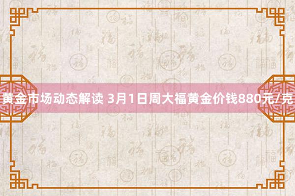 黄金市场动态解读 3月1日周大福黄金价钱880元/克